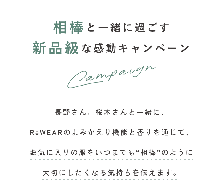 相棒と一緒に過ごす新品級な感動キャンペーン長野さん、桜木さんと一緒に、ReWEARのよみがえり機能と香りを通じて、お気に入りの服をいつまでも“相棒”のように大切にしたくなる気持ちを伝えます。